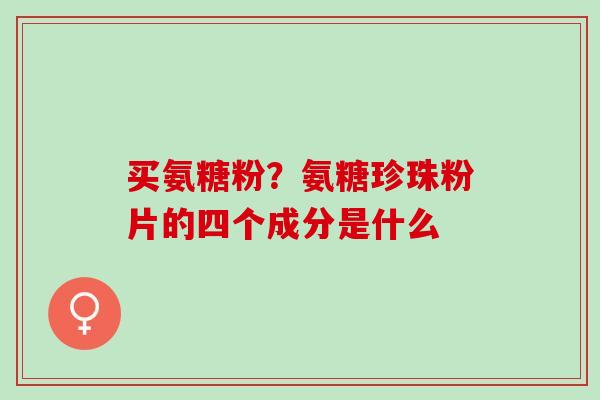 买氨糖粉？氨糖珍珠粉片的四个成分是什么