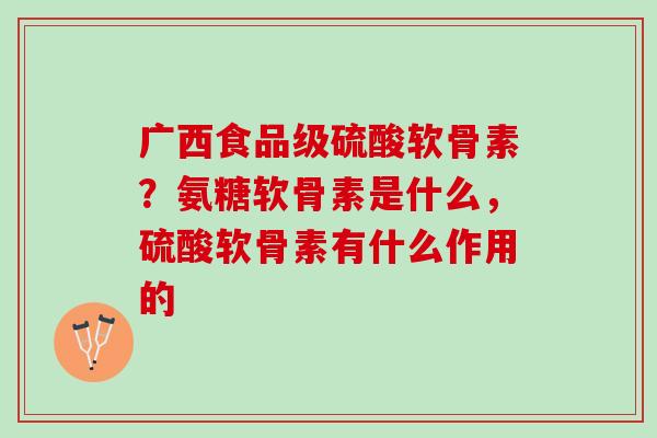 广西食品级硫酸软骨素？氨糖软骨素是什么，硫酸软骨素有什么作用的