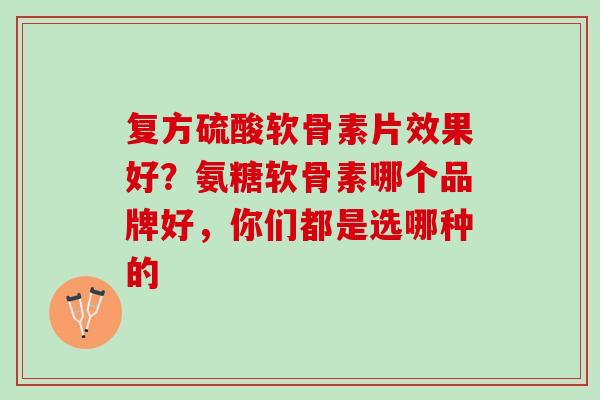 复方硫酸软骨素片效果好？氨糖软骨素哪个品牌好，你们都是选哪种的