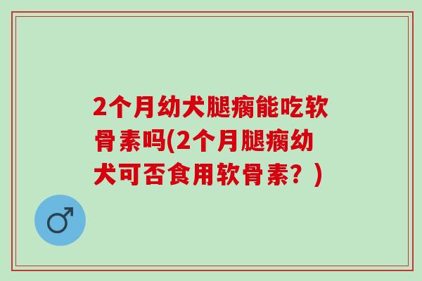 2个月幼犬腿瘸能吃软骨素吗(2个月腿瘸幼犬可否食用软骨素？)