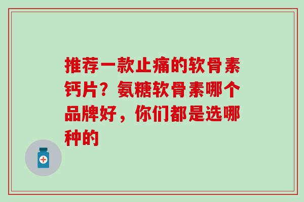 推荐一款的软骨素钙片？氨糖软骨素哪个品牌好，你们都是选哪种的