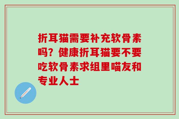 折耳猫需要补充软骨素吗?健康折耳猫要不要吃软骨素求组里喵友和专业人士 折耳猫需要补充软骨素吗?健康折耳猫要不要吃软骨素求组里喵友和专业人士