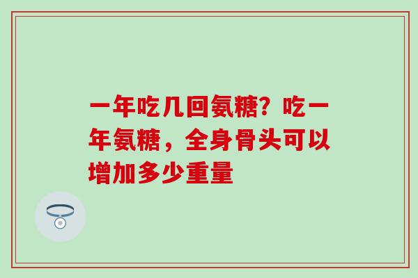 一年吃几回氨糖？吃一年氨糖，全身骨头可以增加多少重量