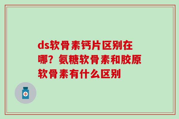 ds软骨素钙片区别在哪？氨糖软骨素和胶原软骨素有什么区别
