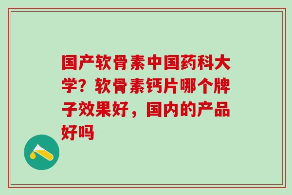 国产软骨素中国药科大学？软骨素钙片哪个牌子效果好，国内的产品好吗