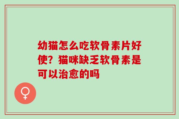 幼猫怎么吃软骨素片好使？猫咪缺乏软骨素是可以治愈的吗