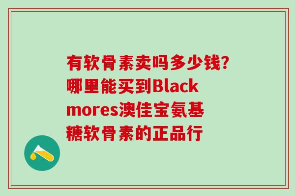 有软骨素卖吗多少钱？哪里能买到Blackmores澳佳宝氨基糖软骨素的正品行