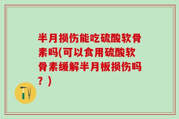 半月损伤能吃硫酸软骨素吗(可以食用硫酸软骨素缓解半月板损伤吗？)