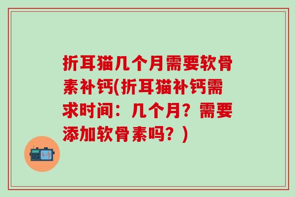 折耳猫几个月需要软骨素补钙(折耳猫补钙需求时间：几个月？需要添加软骨素吗？)