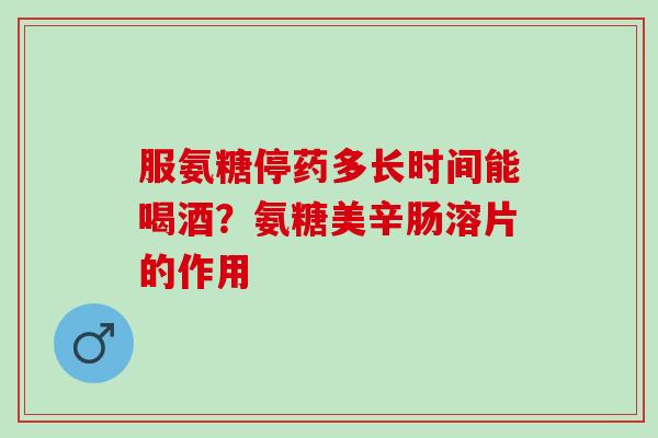 服氨糖停药多长时间能喝酒？氨糖美辛肠溶片的作用