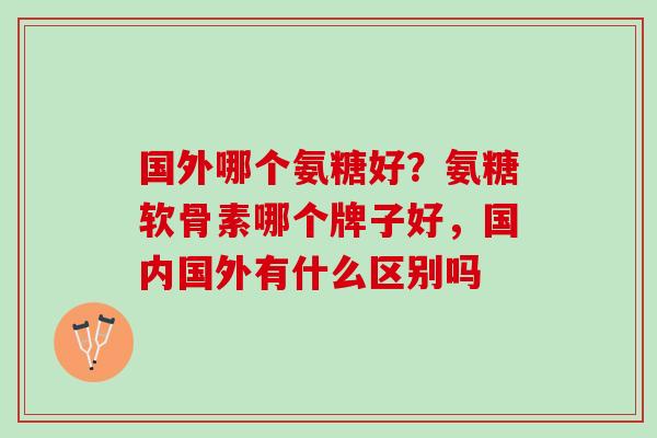 国外哪个氨糖好？氨糖软骨素哪个牌子好，国内国外有什么区别吗