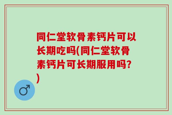 同仁堂软骨素钙片可以长期吃吗(同仁堂软骨素钙片可长期服用吗？)