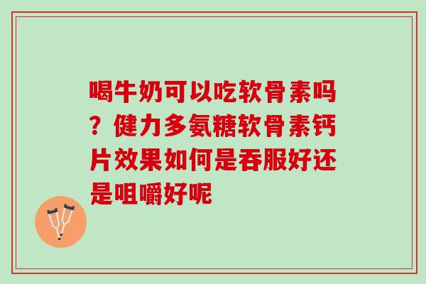 喝牛奶可以吃软骨素吗？健力多氨糖软骨素钙片效果如何是吞服好还是咀嚼好呢