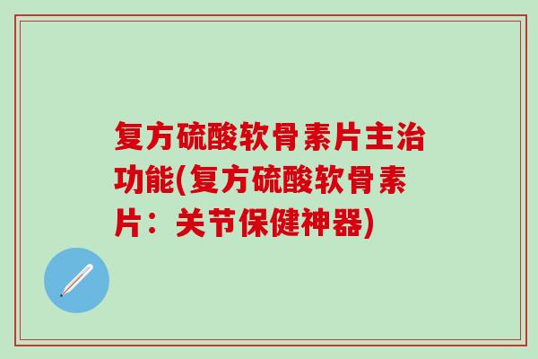 复方硫酸软骨素片主治功能(复方硫酸软骨素片：关节保健神器)