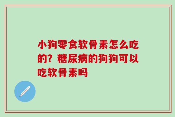 小狗零食软骨素怎么吃的？糖尿病的狗狗可以吃软骨素吗