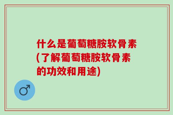 什么是葡萄糖胺软骨素(了解葡萄糖胺软骨素的功效和用途)