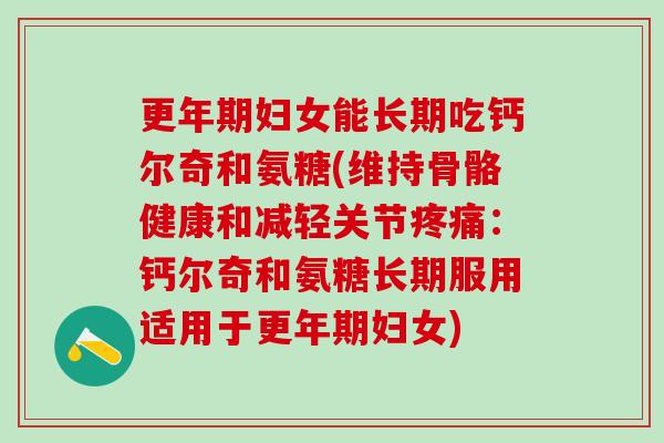更年期妇女能长期吃钙尔奇和氨糖(维持骨骼健康和减轻关节疼痛：钙尔奇和氨糖长期服用适用于更年期妇女)