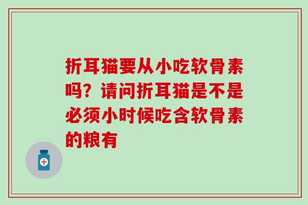 折耳猫要从小吃软骨素吗？请问折耳猫是不是必须小时候吃含软骨素的粮有