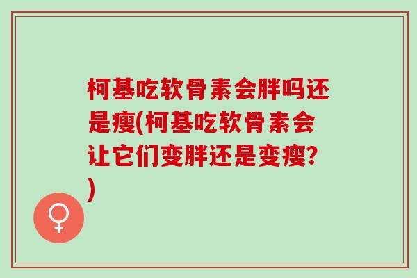 柯基吃软骨素会胖吗还是瘦(柯基吃软骨素会让它们变胖还是变瘦？)