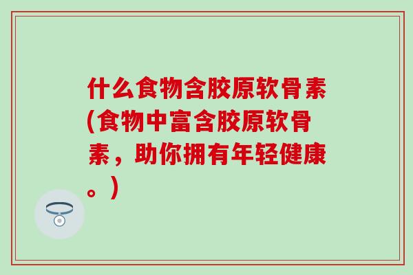 什么食物含胶原软骨素(食物中富含胶原软骨素，助你拥有年轻健康。)