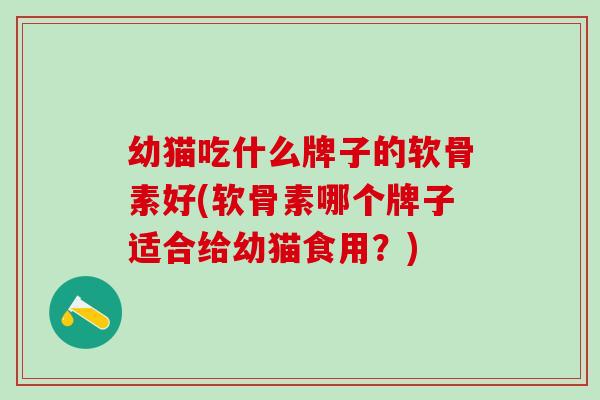 幼猫吃什么牌子的软骨素好(软骨素哪个牌子适合给幼猫食用？)