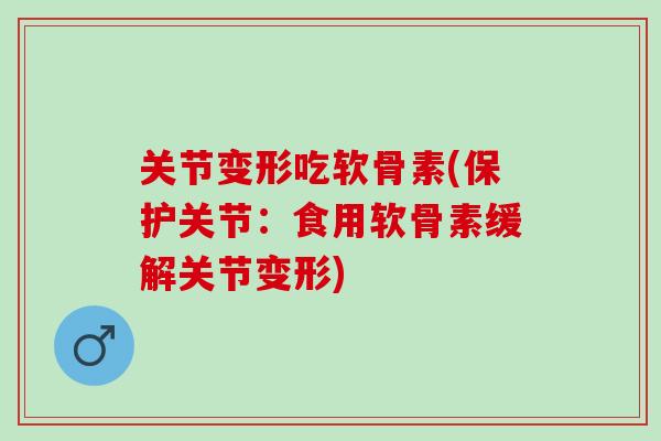 关节变形吃软骨素(保护关节：食用软骨素缓解关节变形)