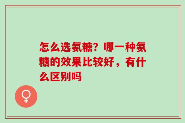怎么选氨糖？哪一种氨糖的效果比较好，有什么区别吗