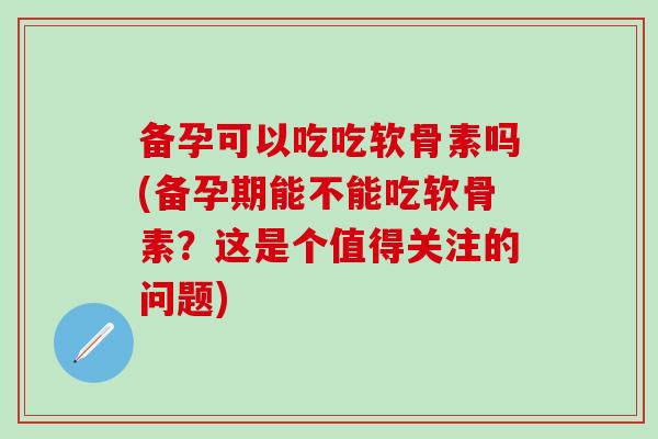 备孕可以吃吃软骨素吗(备孕期能不能吃软骨素？这是个值得关注的问题)
