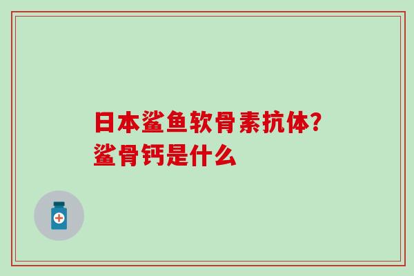日本鲨鱼软骨素抗体?鲨骨钙是什么 日本鲨鱼软骨素抗体?鲨骨钙是什么