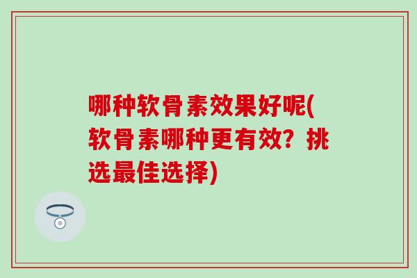 哪种软骨素效果好呢(软骨素哪种更有效？挑选最佳选择)
