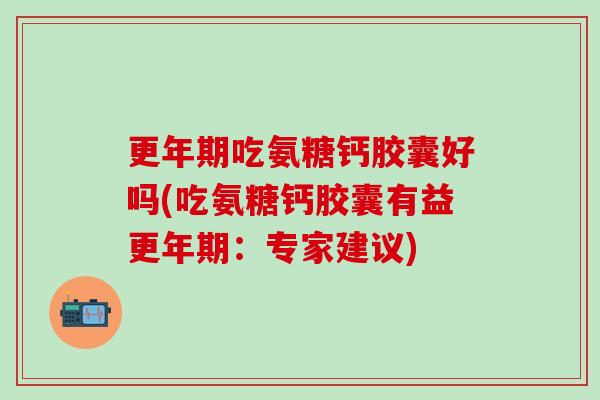更年期吃氨糖钙胶囊好吗(吃氨糖钙胶囊有益更年期：专家建议)