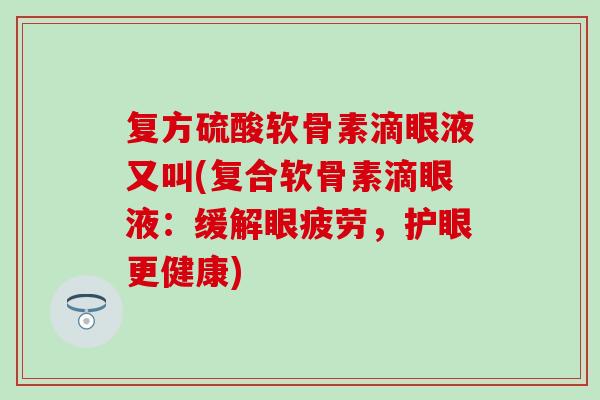 复方硫酸软骨素滴眼液又叫(复合软骨素滴眼液：缓解眼疲劳，护眼更健康)