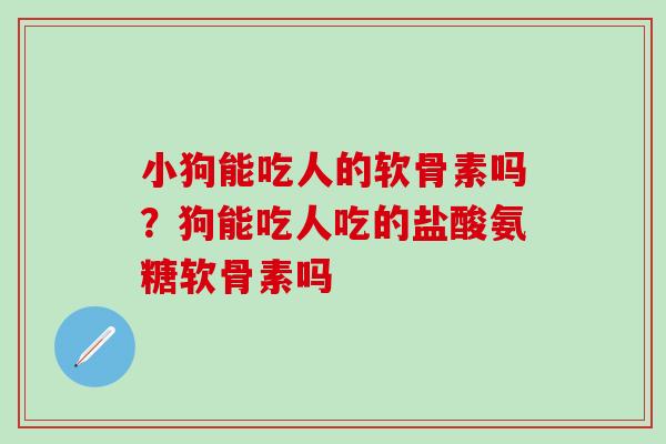 小狗能吃人的软骨素吗？狗能吃人吃的盐酸氨糖软骨素吗