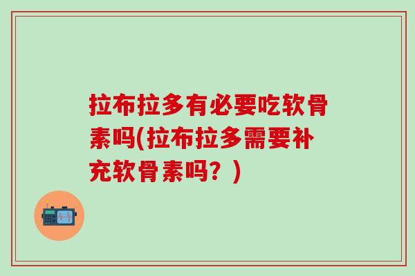拉布拉多有必要吃软骨素吗(拉布拉多需要补充软骨素吗?) 拉布拉多有必要吃软骨素吗(拉布拉多需要补充软骨素吗?)