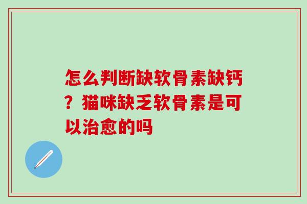怎么判断缺软骨素缺钙?猫咪缺乏软骨素是可以愈的吗 怎么判断缺软骨素缺钙?猫咪缺乏软骨素是可以愈的吗