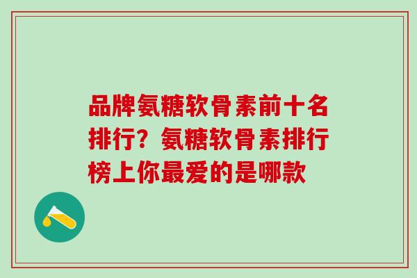 品牌氨糖软骨素前十名排行?氨糖软骨素排行榜上你爱的是哪款 品牌氨糖软骨素前十名排行?氨糖软骨素排行榜上你爱的是哪款
