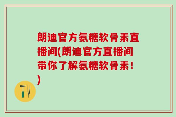 朗迪官方氨糖软骨素直播间(朗迪官方直播间带你了解氨糖软骨素！)