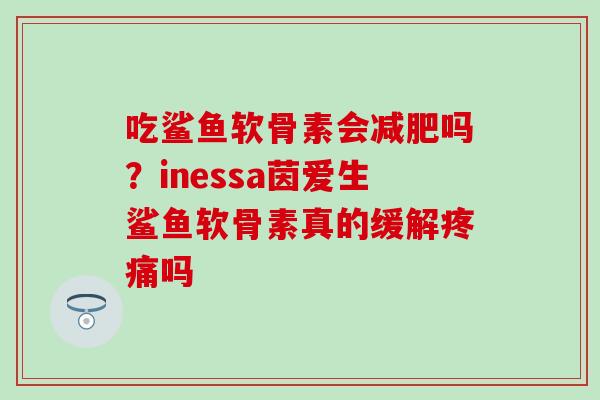 吃鲨鱼软骨素会减肥吗？inessa茵爱生鲨鱼软骨素真的缓解疼痛吗