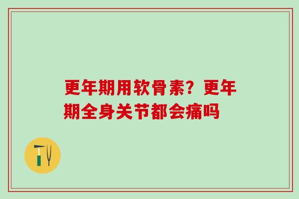 更年期用软骨素？更年期全身关节都会痛吗