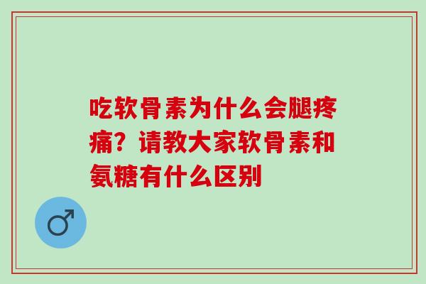 吃软骨素为什么会腿疼痛？请教大家软骨素和氨糖有什么区别