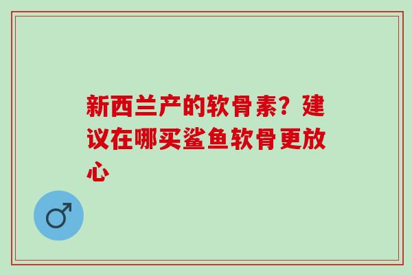 新西兰产的软骨素？建议在哪买鲨鱼软骨更放心