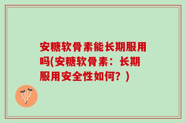 安糖软骨素能长期服用吗(安糖软骨素：长期服用安全性如何？)