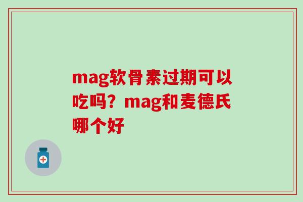 mag软骨素过期可以吃吗？mag和麦德氏哪个好
