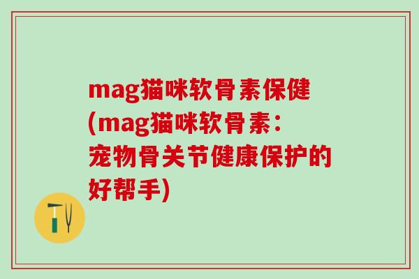 mag猫咪软骨素保健(mag猫咪软骨素：宠物骨关节健康保护的好帮手)