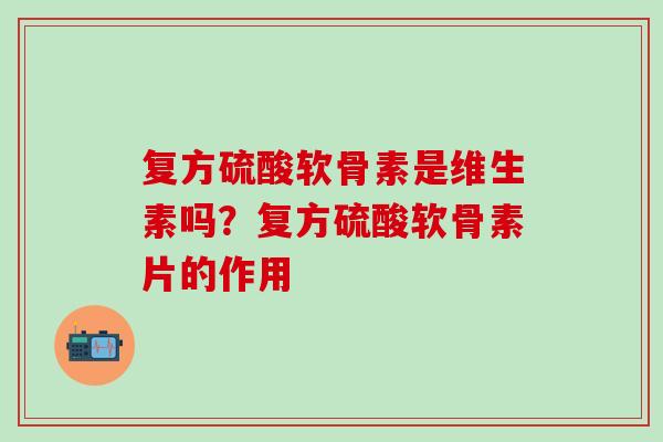 复方硫酸软骨素是维生素吗？复方硫酸软骨素片的作用