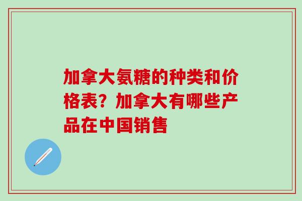 加拿大氨糖的种类和价格表?加拿大有哪些产品在中国销售 加拿大氨糖的种类和价格表?加拿大有哪些产品在中国销售