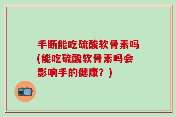 手断能吃硫酸软骨素吗(能吃硫酸软骨素吗会影响手的健康?) 手断能吃硫酸软骨素吗(能吃硫酸软骨素吗会影响手的健康?)