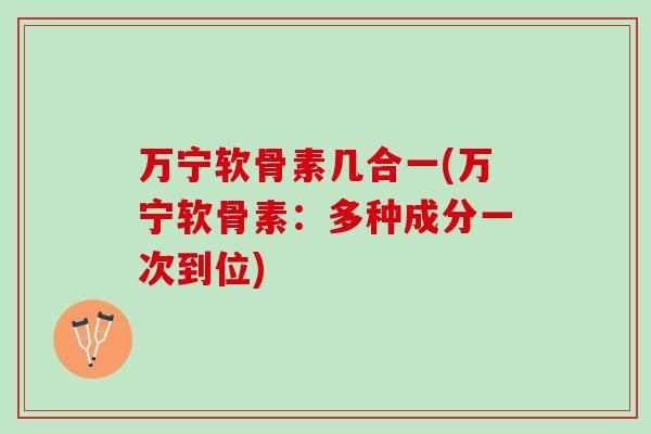 万宁软骨素几合一(万宁软骨素：多种成分一次到位)