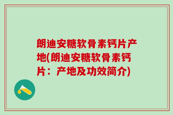 朗迪安糖软骨素钙片产地(朗迪安糖软骨素钙片：产地及功效简介)