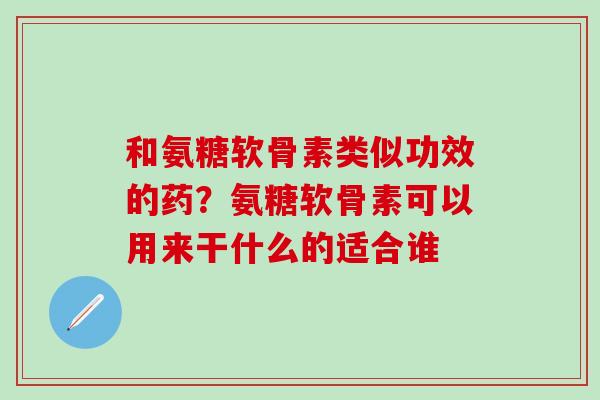 和氨糖软骨素类似功效的药？氨糖软骨素可以用来干什么的适合谁